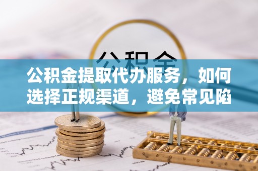 门源公积金提取代办服务，如何选择正规渠道，避免常见陷阱