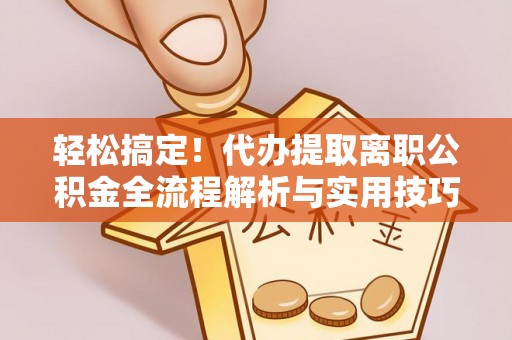 门源轻松搞定！代办提取离职公积金全流程解析与实用技巧