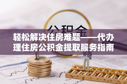 门源轻松解决住房难题——代办理住房公积金提取服务指南