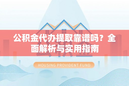 门源公积金代办提取靠谱吗？全面解析与实用指南