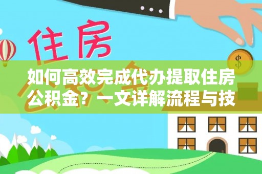 门源如何高效完成代办提取住房公积金？一文详解流程与技巧
