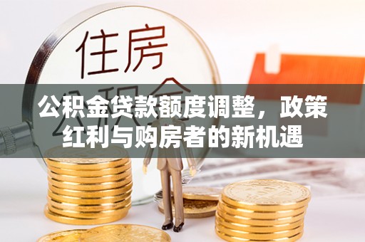 门源公积金贷款额度调整，政策红利与购房者的新机遇