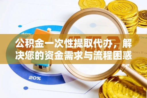 门源公积金一次性提取代办，解决您的资金需求与流程困惑