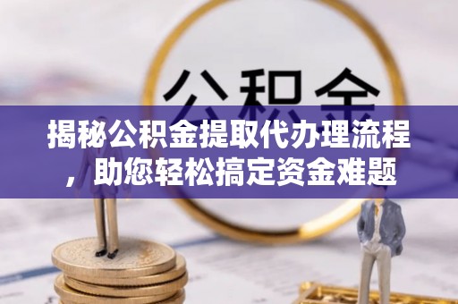 门源揭秘公积金提取代办理流程，助您轻松搞定资金难题