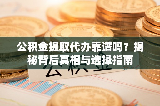 门源公积金提取代办靠谱吗？揭秘背后真相与选择指南