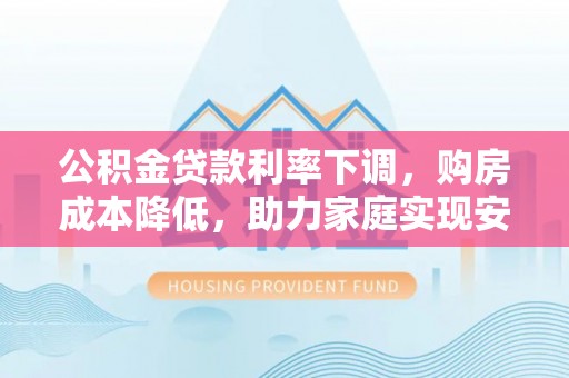 门源公积金贷款利率下调，购房成本降低，助力家庭实现安居梦