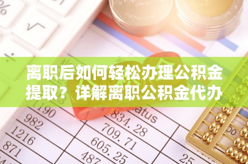门源离职后如何轻松办理公积金提取？详解离职公积金代办提取流程