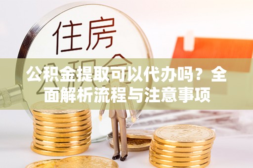 门源公积金提取可以代办吗？全面解析流程与注意事项