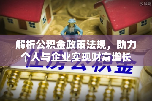 门源解析公积金政策法规，助力个人与企业实现财富增长