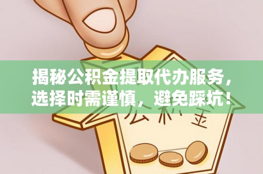 门源揭秘公积金提取代办服务，选择时需谨慎，避免踩坑！