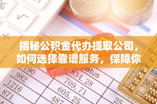 门源揭秘公积金代办提取公司，如何选择靠谱服务，保障你的资金安全