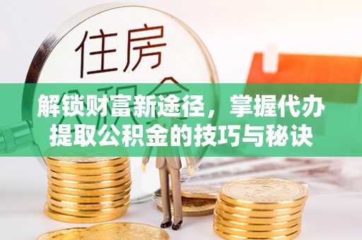 门源解锁财富新途径，掌握代办提取公积金的技巧与秘诀