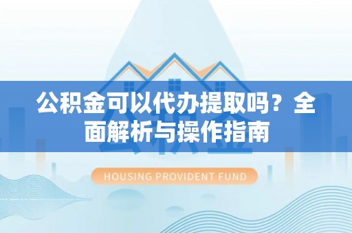 门源公积金可以代办提取吗？全面解析与操作指南