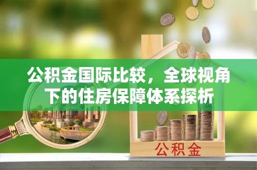 门源公积金国际比较，全球视角下的住房保障体系探析