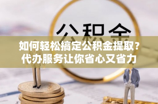 门源如何轻松搞定公积金提取？代办服务让你省心又省力