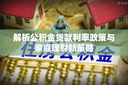 门源解析公积金贷款利率政策与家庭理财新策略