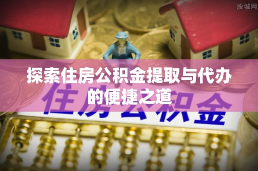 门源探索住房公积金提取与代办的便捷之道