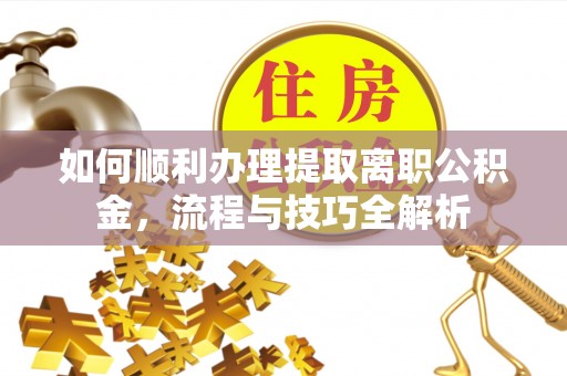 门源如何顺利办理提取离职公积金，流程与技巧全解析