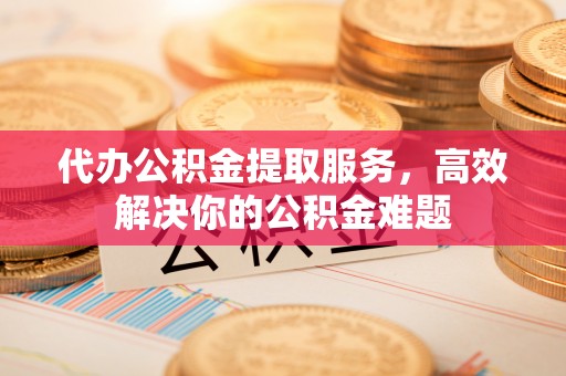 门源代办公积金提取服务，高效解决你的公积金难题