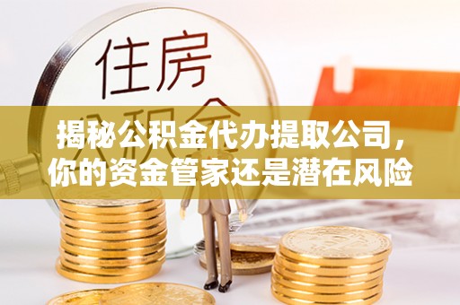 门源揭秘公积金代办提取公司，你的资金管家还是潜在风险？