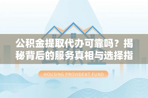 门源公积金提取代办可靠吗？揭秘背后的服务真相与选择指南