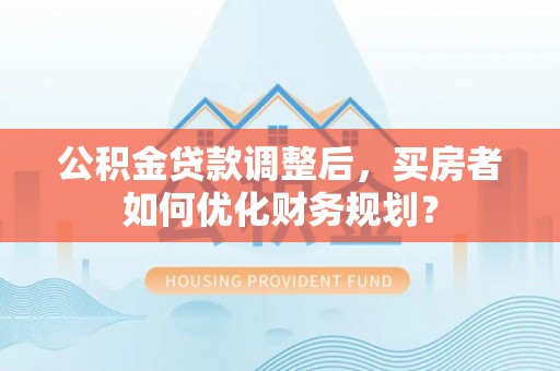 门源公积金贷款调整后，买房者如何优化财务规划？