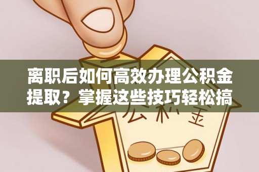 门源离职后如何高效办理公积金提取？掌握这些技巧轻松搞定