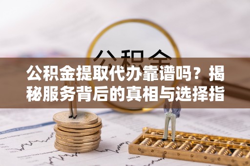 门源公积金提取代办靠谱吗？揭秘服务背后的真相与选择指南