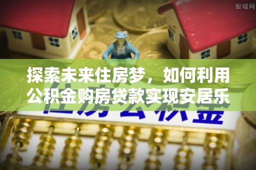 门源探索未来住房梦，如何利用公积金购房贷款实现安居乐业