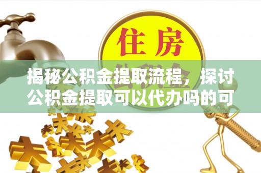 门源揭秘公积金提取流程，探讨公积金提取可以代办吗的可行性与注意事项