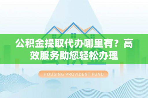 门源公积金提取代办哪里有？高效服务助您轻松办理