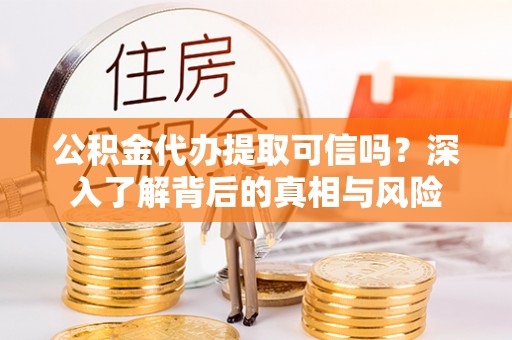 门源公积金代办提取可信吗？深入了解背后的真相与风险