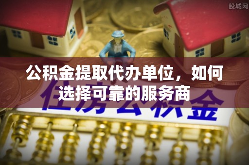 门源公积金提取代办单位，如何选择可靠的服务商