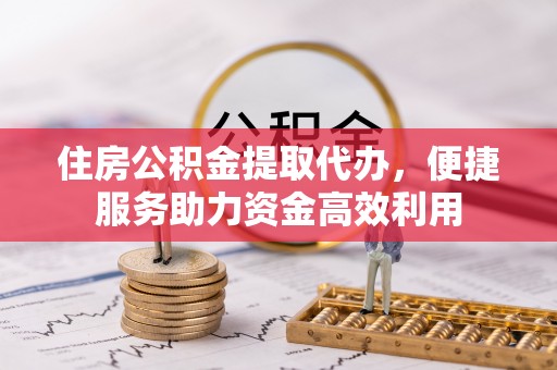 门源住房公积金提取代办，便捷服务助力资金高效利用