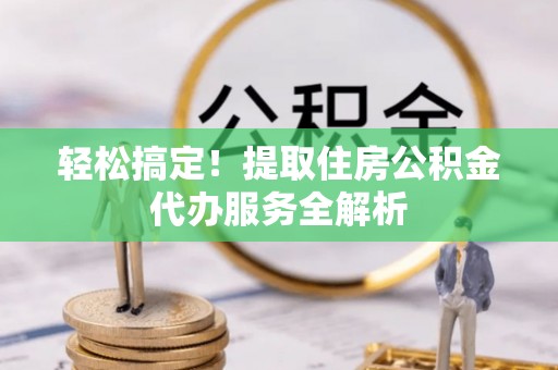 门源轻松搞定！提取住房公积金代办服务全解析