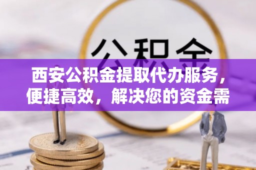 门源西安公积金提取代办服务，便捷高效，解决您的资金需求