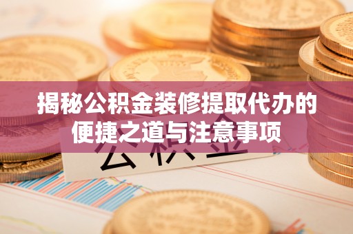 门源揭秘公积金装修提取代办的便捷之道与注意事项