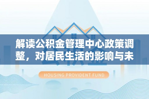 门源解读公积金管理中心政策调整，对居民生活的影响与未来展望
