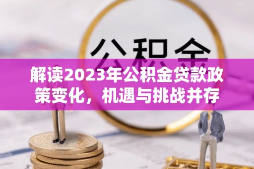 门源解读2023年公积金贷款政策变化，机遇与挑战并存