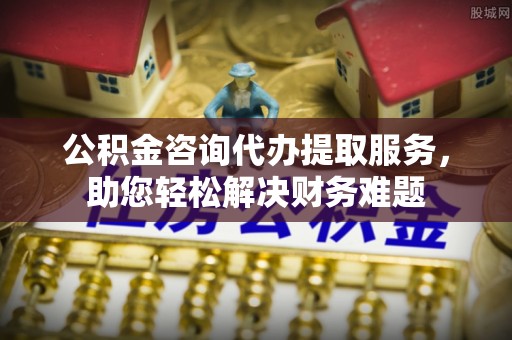 门源公积金咨询代办提取服务，助您轻松解决财务难题