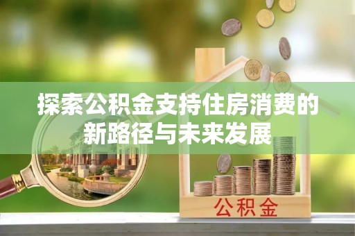 门源探索公积金支持住房消费的新路径与未来发展