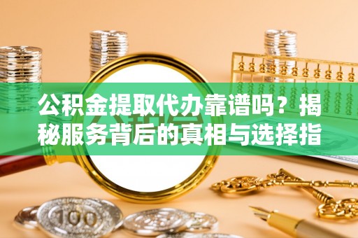 门源公积金提取代办靠谱吗？揭秘服务背后的真相与选择指南