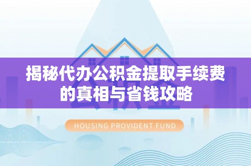 门源揭秘代办公积金提取手续费的真相与省钱攻略