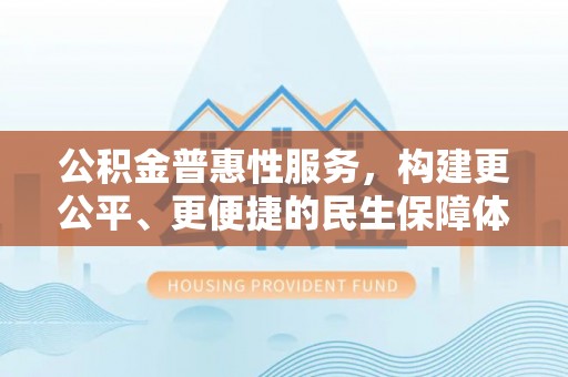 门源公积金普惠性服务，构建更公平、更便捷的民生保障体系