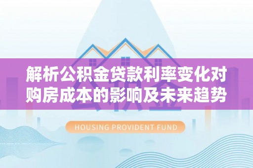 门源解析公积金贷款利率变化对购房成本的影响及未来趋势