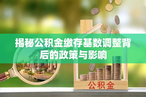 门源揭秘公积金缴存基数调整背后的政策与影响