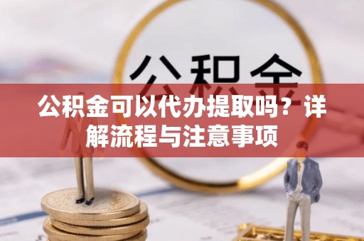 门源公积金可以代办提取吗？详解流程与注意事项