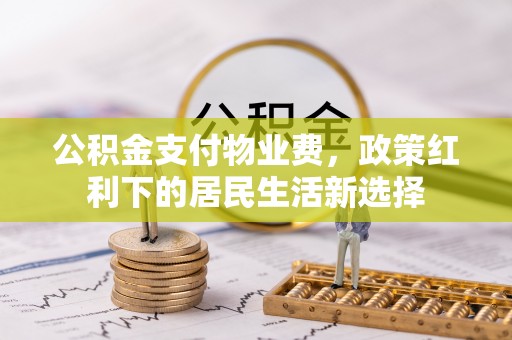 门源公积金支付物业费，政策红利下的居民生活新选择