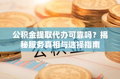 门源公积金提取代办可靠吗？揭秘服务真相与选择指南