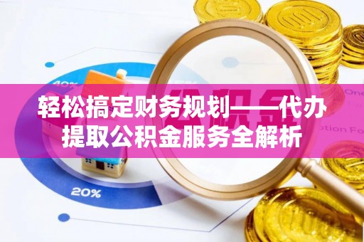 门源轻松搞定财务规划——代办提取公积金服务全解析